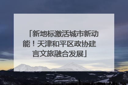 新地标激活城市新动能！天津和平区政协建言文旅融合发展