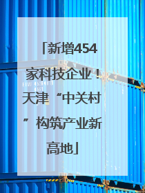 新增454家科技企业！天津“中关村”构筑产业新高地