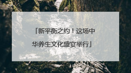 新平衡之约！这场中华养生文化盛宴举行
