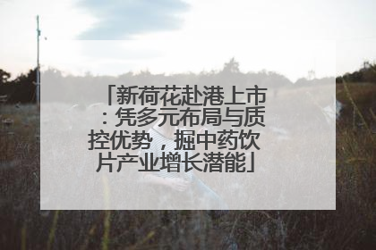新荷花赴港上市：凭多元布局与质控优势，掘中药饮片产业增长潜能