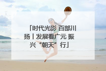 时代光影 百部川扬丨发展看广元 振兴“朝天”行