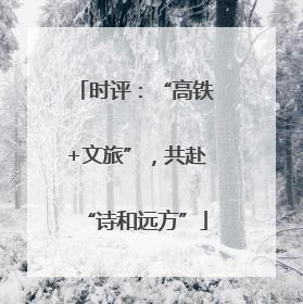时评：“高铁+文旅”，共赴“诗和远方”