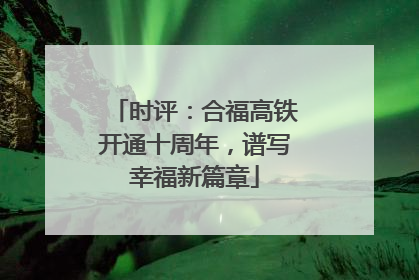 时评：合福高铁开通十周年，谱写幸福新篇章
