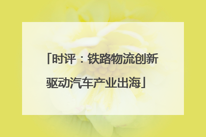 时评：铁路物流创新驱动汽车产业出海