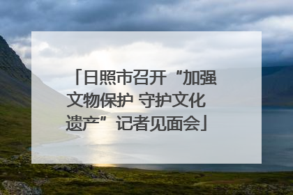 日照市召开“加强文物保护 守护文化遗产”记者见面会