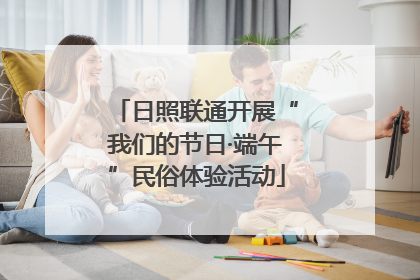 日照联通开展“我们的节日·端午”民俗体验活动