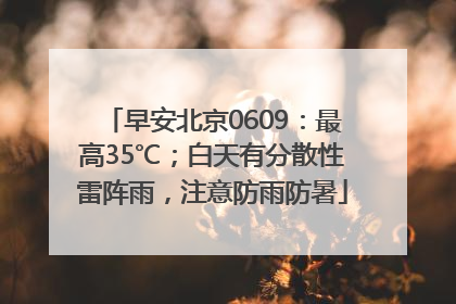 早安北京0609：最高35℃；白天有分散性雷阵雨，注意防雨防暑