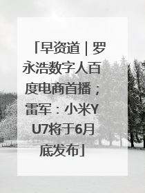 早资道｜罗永浩数字人百度电商首播；雷军：小米YU7将于6月底发布
