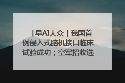 早AI大众｜我国首例侵入式脑机接口临床试验成功；空军招收选拔女飞行学员
