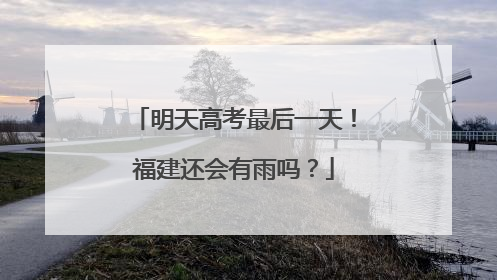 明天高考最后一天！福建还会有雨吗？