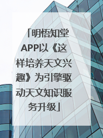 明悟知堂 APP以《这样培养天文兴趣》为引擎驱动天文知识服务升级