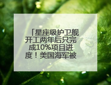 星座级护卫舰开工两年后只完成10%项目进度！美国海军被批“可耻”