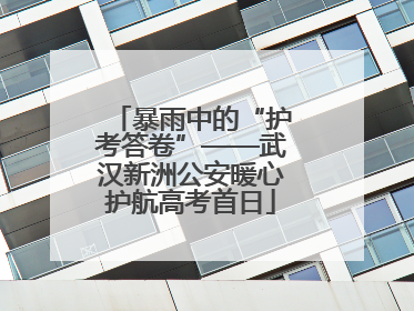 暴雨中的“护考答卷”——武汉新洲公安暖心护航高考首日