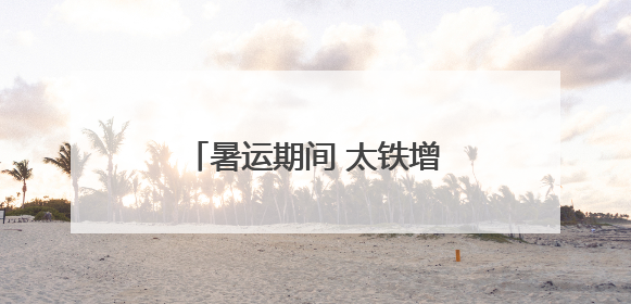 暑运期间 太铁增开67列旅客列车