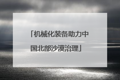 机械化装备助力中国北部沙漠治理