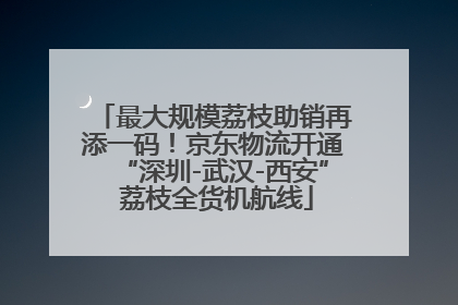 最大规模荔枝助销再添一码！京东物流开通“深圳-武汉-西安” 荔枝全货机航线