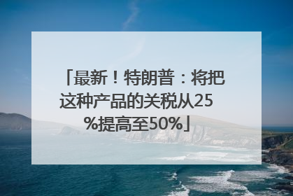 最新！特朗普：将把这种产品的关税从25%提高至50%