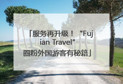 服务再升级！“Fujian Travel”圈粉外国游客有秘籍