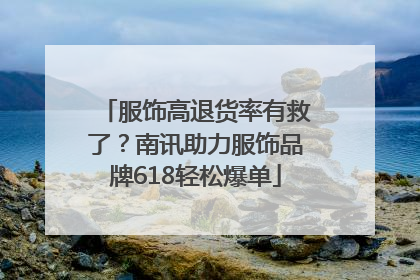 服饰高退货率有救了？南讯助力服饰品牌618轻松爆单