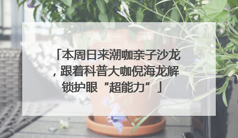 本周日来潮咖亲子沙龙，跟着科普大咖倪海龙解锁护眼“超能力”