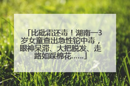 比砒霜还毒！湖南一3岁女童查出急性铊中毒，眼神呆滞、大把脱发、走路如踩棉花……