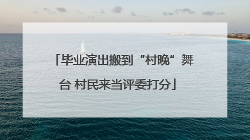 毕业演出搬到“村晚”舞台 村民来当评委打分