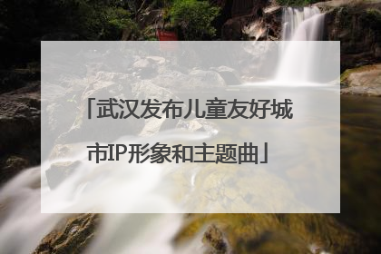武汉发布儿童友好城市IP形象和主题曲