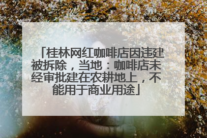 桂林网红咖啡店因违建被拆除，当地：咖啡店未经审批建在农耕地上，不能用于商业用途