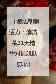 激活细胞活力：澳诗茉21天精华对抗肌肤衰老