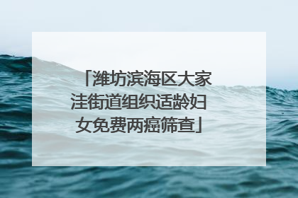 潍坊滨海区大家洼街道组织适龄妇女免费两癌筛查