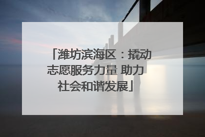 潍坊滨海区：撬动志愿服务力量 助力社会和谐发展