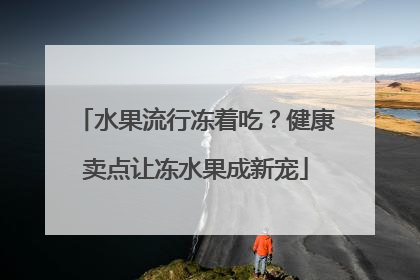 水果流行冻着吃？健康卖点让冻水果成新宠
