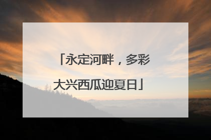 永定河畔，多彩大兴西瓜迎夏日
