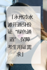 永州冷水滩开通身份证“绿色通道” 保障考生用证需求