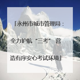 永州市城市管理局：全力护航“三考” 营造有序安心考试环境