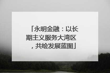 永明金融：以长期主义服务大湾区，共绘发展蓝图