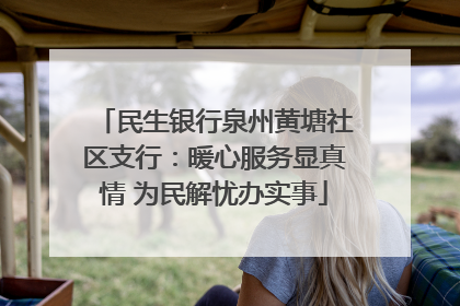 民生银行泉州黄塘社区支行：暖心服务显真情 为民解忧办实事