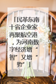 民革东南十省企业家再聚航空港，为河南数字经济增“智”又增“势”