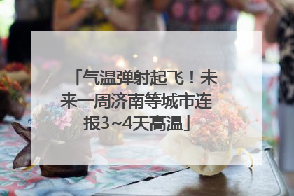 气温弹射起飞！未来一周济南等城市连报3~4天高温