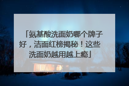 氨基酸洗面奶哪个牌子好，洁面红榜揭秘！这些洗面奶越用越上瘾