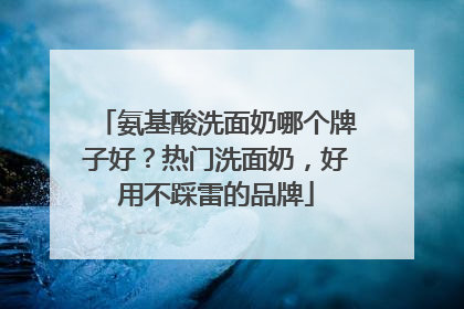 氨基酸洗面奶哪个牌子好？热门洗面奶，好用不踩雷的品牌