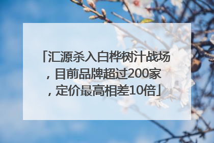 汇源杀入白桦树汁战场，目前品牌超过200家，定价最高相差10倍