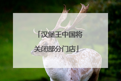 汉堡王中国将关闭部分门店