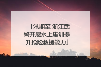汛期至 浙江武警开展水上集训提升抢险救援能力
