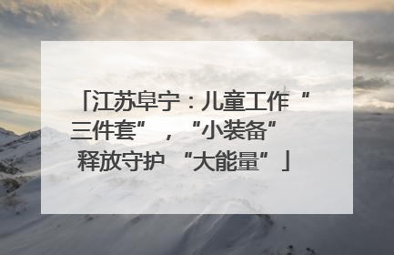 江苏阜宁：儿童工作“三件套”，“小装备” 释放守护 “大能量”