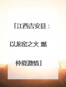 江西吉安县：以龙窑之火 燃仲夏激情