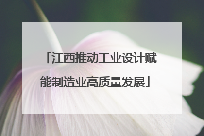 江西推动工业设计赋能制造业高质量发展
