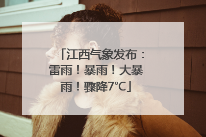 江西气象发布：雷雨！暴雨！大暴雨！骤降7℃