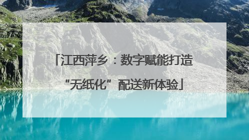 江西萍乡：数字赋能打造“无纸化”配送新体验