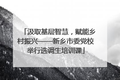 汲取基层智慧，赋能乡村振兴——新乡市委党校举行选调生培训课